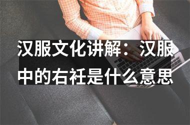 <h3>汉服文化讲解：汉服中的右衽是什么意思