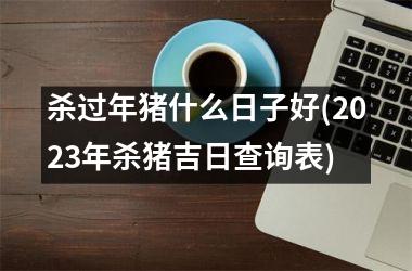 杀过年猪什么日子好(2025年杀猪吉日查询表)
