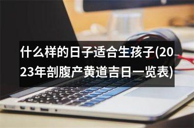 什么样的日子适合生孩子(2025年剖腹产黄道吉日一览表)