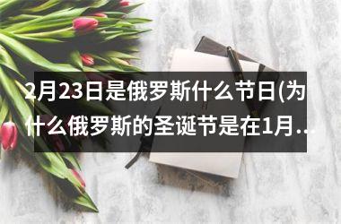 2月23日是俄罗斯什么节日(为什么俄罗斯的圣诞节是在1月7日)