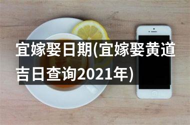 宜嫁娶日期(宜嫁娶黄道吉日查询2021年)