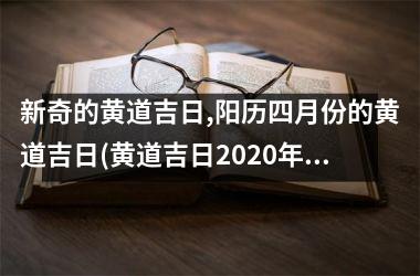 新奇的黄道吉日,阳历四月份的黄道吉日(黄道吉日2020年4月份黄道吉日查询)