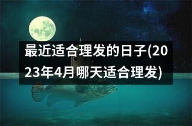 最近适合理发的日子(2023年4月哪天适合理发)