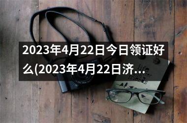 2025年4月22日今日领证好么(2025年4月22日济南有什么考试)