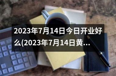 2023年7月14日今日开业好么(2023年7月14日黄道吉日)