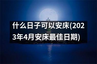 什么日子可以安床(2025年4月安床最佳日期)