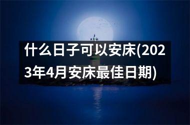 什么日子可以安床(2023年4月安床最佳日期)