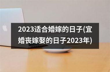 2023适合婚嫁的日子(宜婚丧嫁娶的日子2023年)