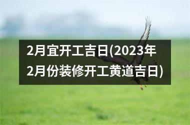 2月宜开工吉日(2025年2月份装修开工黄道吉日)