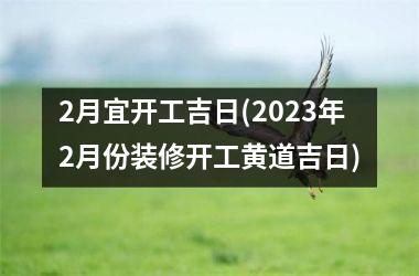 2月宜开工吉日(2023年2月份装修开工黄道吉日)