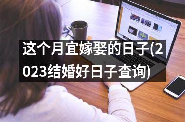 这个月宜嫁娶的日子(2023结婚好日子查询)