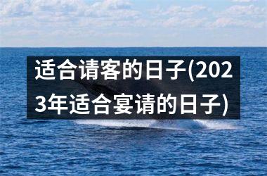 <h3>适合请客的日子(2023年适合宴请的日子)