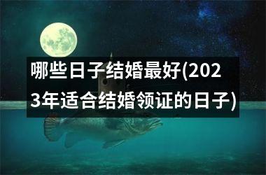 哪些日子结婚最好(2023年适合结婚领证的日子)