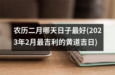 农历二月哪天日子最好(2023年2月最吉利的黄道吉日)