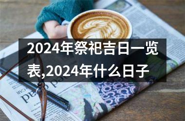 <h3>2024年祭祀吉日一览表,2024年什么日子