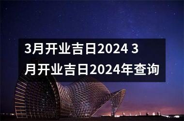 3月开业吉日2024 3月开业吉日2024年查询