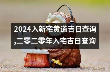 <h3>2024入新宅黄道吉日查询,二零二零年入宅吉日查询