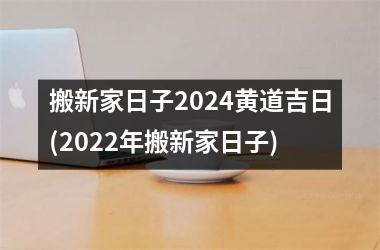 <h3>搬新家日子2024黄道吉日(2022年搬新家日子)