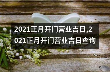 <h3>2021正月开门营业吉日,2021正月开门营业吉日查询