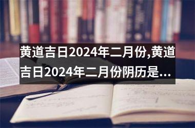 <h3>黄道吉日2024年二月份,黄道吉日2024年二月份阴历是多少
