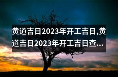 <h3>黄道吉日2023年开工吉日,黄道吉日2023年开工吉日查询