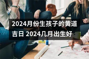 <h3>2024月份生孩子的黄道吉日 2024几月出生好