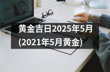 <h3>黄金吉日2025年5月(2021年5月黄金)
