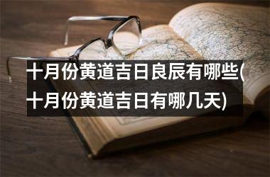 <h3>十月份黄道吉日良辰有哪些(十月份黄道吉日有哪几天)