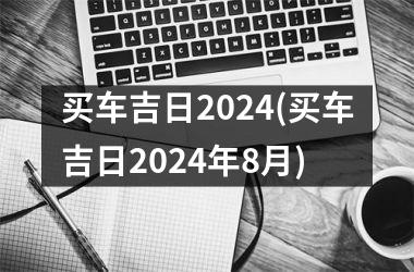 买车吉日2024(买车吉日2024年8月)