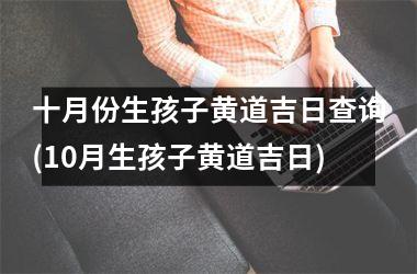 十月份生孩子黄道吉日查询(10月生孩子黄道吉日)