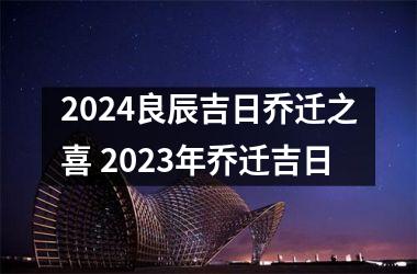 <h3>2024良辰吉日乔迁之喜 2023年乔迁吉日