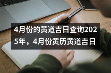 4月份的黄道吉日查询2025年，4月份黄历黄道吉日