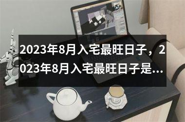 2023年8月入宅最旺日子，2023年8月入宅最旺日子是什么