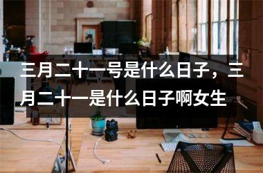 <h3>三月二十一号是什么日子，三月二十一是什么日子啊女生