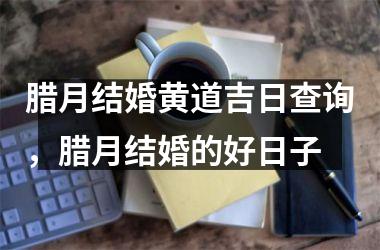 <h3>腊月结婚黄道吉日查询，腊月结婚的好日子