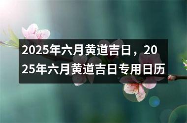 <h3>2025年六月黄道吉日，2025年六月黄道吉日专用日历