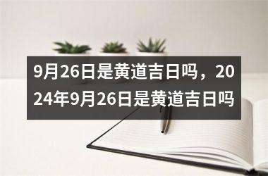 <h3>9月26日是黄道吉日吗，2024年9月26日是黄道吉日吗