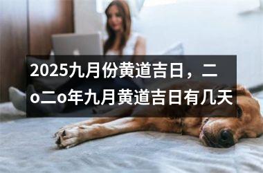 2025九月份黄道吉日，二o二o年九月黄道吉日有几天