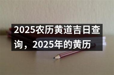 <h3>2025农历黄道吉日查询，2025年的黄历