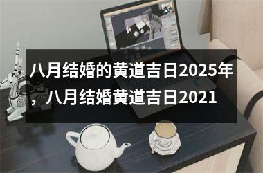 <h3>八月结婚的黄道吉日2025年，八月结婚黄道吉日2021