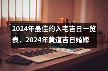 <h3>2024年最佳的入宅吉日一览表，2024年黄道吉日婚嫁