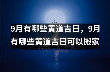 <h3>9月有哪些黄道吉日，9月有哪些黄道吉日可以搬家