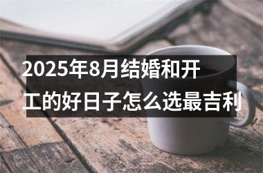 2025年8月结婚和开工的好日子怎么选最吉利