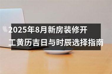 2025年8月新房装修开工黄历吉日与时辰选择指南
