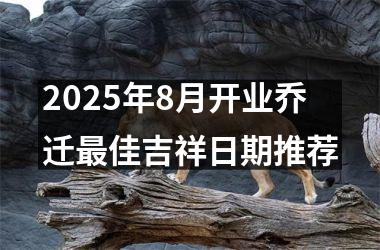 2025年8月开业乔迁最佳吉祥日期推荐