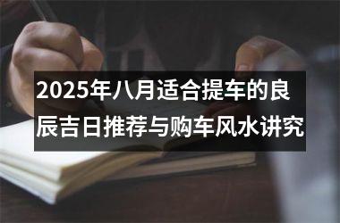 2025年八月适合提车的良辰吉日推荐与购车风水讲究