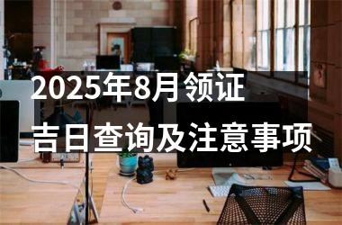 2025年8月领证吉日查询及注意事项