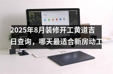 2025年8月装修开工黄道吉日查询，哪天最适合新房动工
