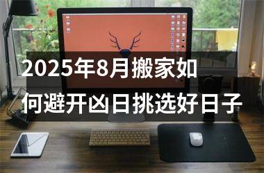 2025年8月搬家如何避开凶日挑选好日子