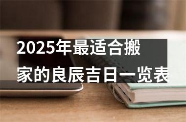 <h3>2025年最适合搬家的良辰吉日一览表